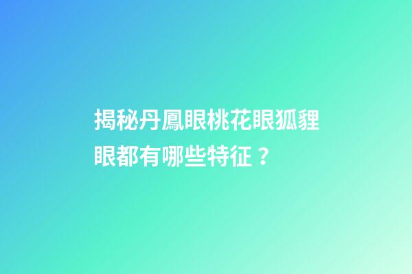 揭秘丹鳳眼桃花眼狐貍眼都有哪些特征？